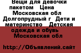 Вещи для девочки пакетом › Цена ­ 50 - Московская обл., Долгопрудный г. Дети и материнство » Детская одежда и обувь   . Московская обл.